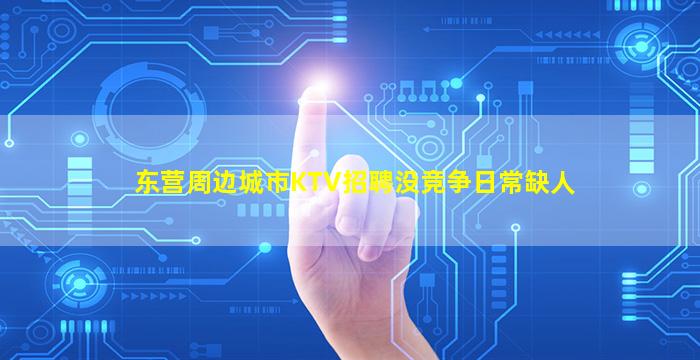东营周边城市KTV招聘没竞争日常缺人