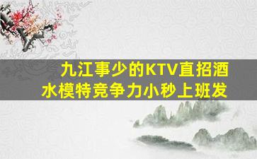 九江事少的KTV直招酒水模特竞争力小秒上班发